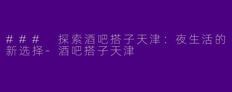 ### 探索酒吧搭子天津:夜生活的新选择