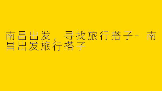 南昌出发，寻找旅行搭子-南昌出发旅行搭子