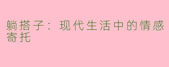 躺搭子:现代生活中的情感寄托