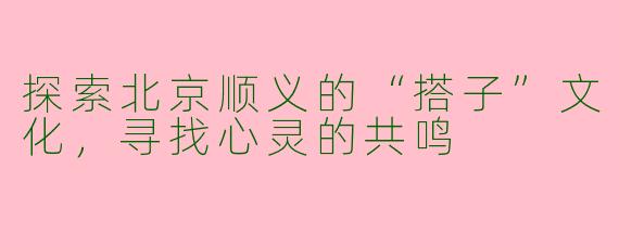 探索北京顺义的“搭子”文化，寻找心灵的共鸣