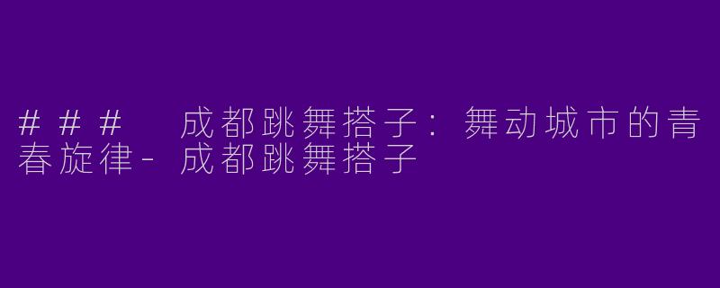 ### 成都跳舞搭子：舞动城市的青春旋律-成都跳舞搭子