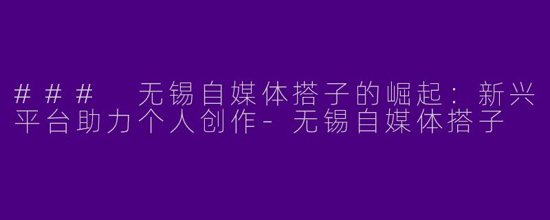 ### 无锡自媒体搭子的崛起:新兴平台助力个人创作