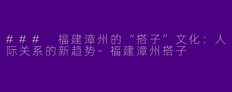 ### 福建漳州的“搭子”文化：人际关系的新趋势-福建漳州搭子