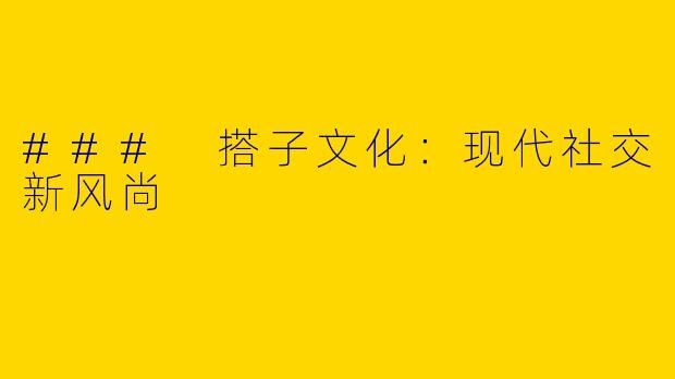 ### 搭子文化：现代社交新风尚