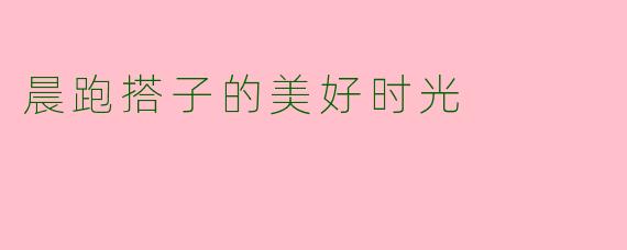 晨跑搭子的美好时光