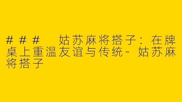 ### 姑苏麻将搭子：在牌桌上重温友谊与传统-姑苏麻将搭子
