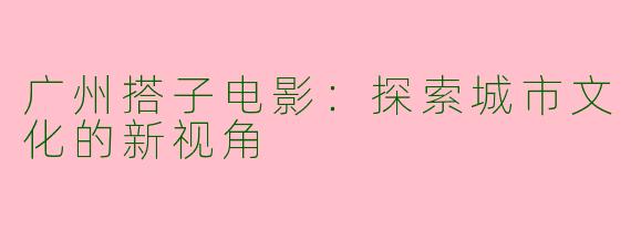 广州搭子电影：探索城市文化的新视角