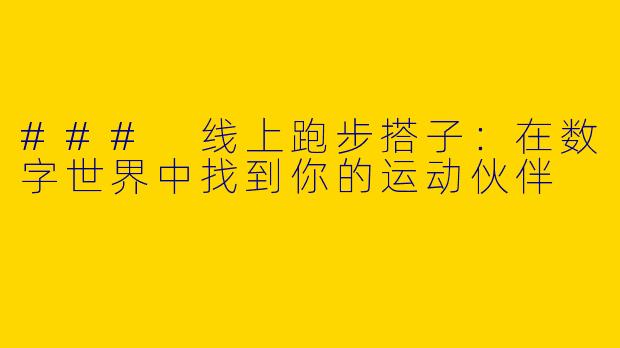 ### 线上跑步搭子：在数字世界中找到你的运动伙伴