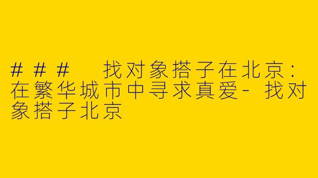 ### 找对象搭子在北京：在繁华城市中寻求真爱-找对象搭子北京