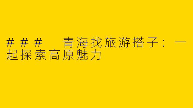 ### 青海找旅游搭子：一起探索高原魅力