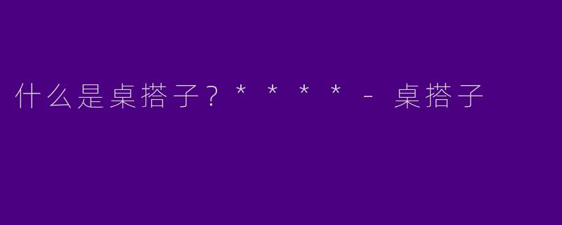 什么是桌搭子？****