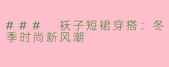 ### 袄子短裙穿搭：冬季时尚新风潮