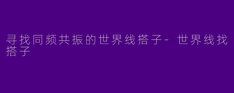寻找同频共振的世界线搭子-世界线找搭子