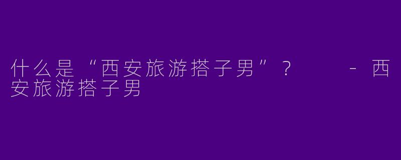 什么是“西安旅游搭子男”？  