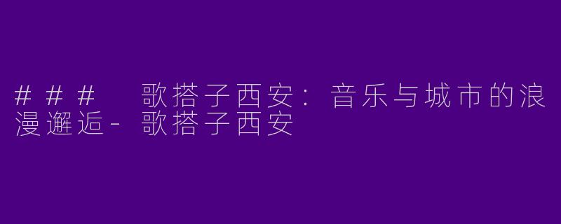 ### 歌搭子西安：音乐与城市的浪漫邂逅-歌搭子西安