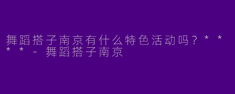 舞蹈搭子南京有什么特色活动吗?****