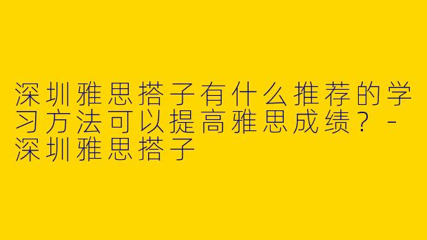 深圳雅思搭子有什么推荐的学习方法可以提高雅思成绩？