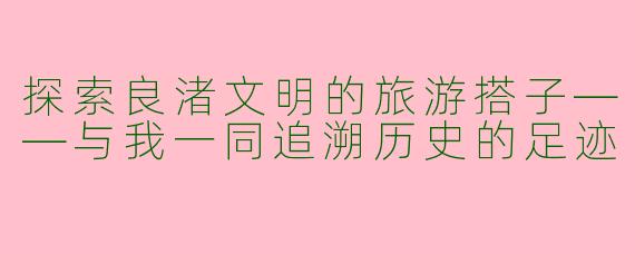 探索良渚文明的旅游搭子——与我一同追溯历史的足迹