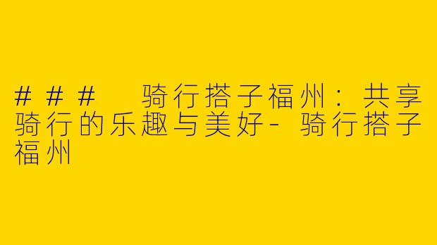 ### 骑行搭子福州：共享骑行的乐趣与美好-骑行搭子福州