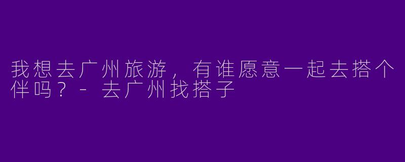 我想去广州旅游，有谁愿意一起去搭个伴吗？