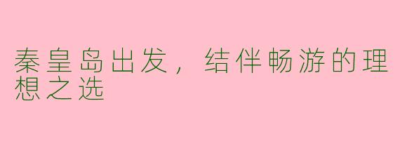 秦皇岛出发，结伴畅游的理想之选