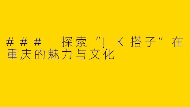 ### 探索“JK搭子”在重庆的魅力与文化