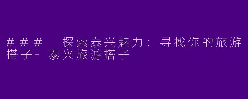 ### 探索泰兴魅力：寻找你的旅游搭子-泰兴旅游搭子