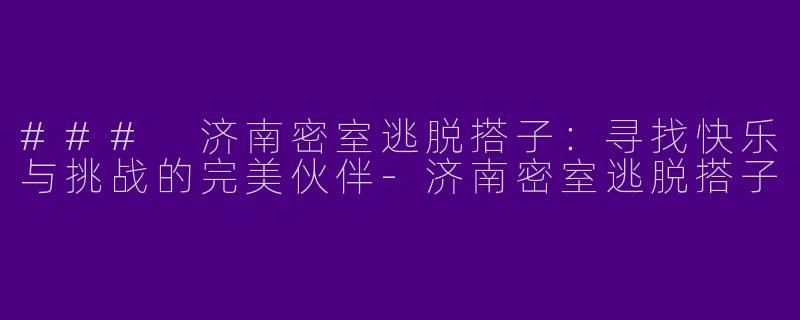### 济南密室逃脱搭子：寻找快乐与挑战的完美伙伴-济南密室逃脱搭子