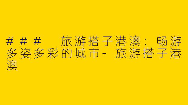 ### 旅游搭子港澳：畅游多姿多彩的城市-旅游搭子港澳