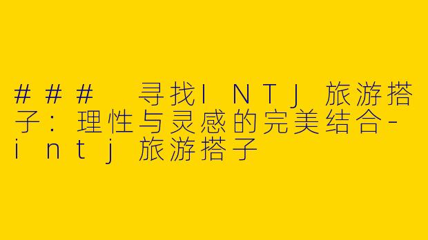 ### 寻找INTJ旅游搭子:理性与灵感的完美结合