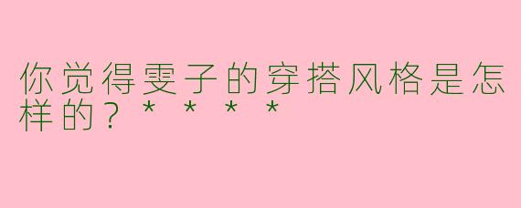 你觉得雯子的穿搭风格是怎样的？****
