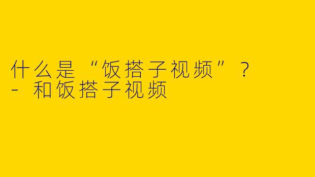 什么是“饭搭子视频”？  