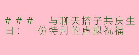 ### 与聊天搭子共庆生日：一份特别的虚拟祝福