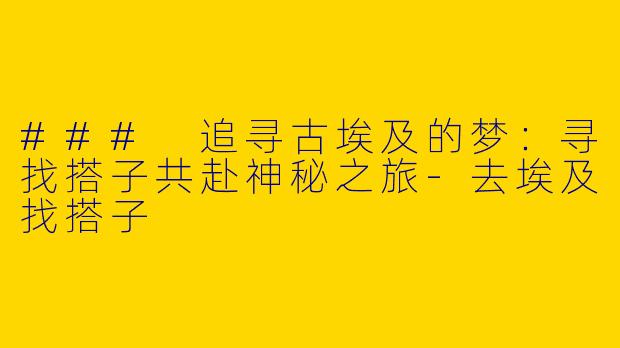 ### 追寻古埃及的梦：寻找搭子共赴神秘之旅-去埃及找搭子