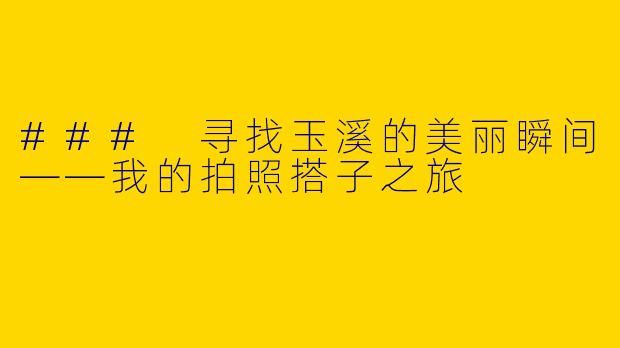 ### 寻找玉溪的美丽瞬间——我的拍照搭子之旅