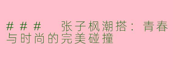 ### 张子枫潮搭：青春与时尚的完美碰撞