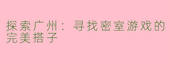 探索广州：寻找密室游戏的完美搭子