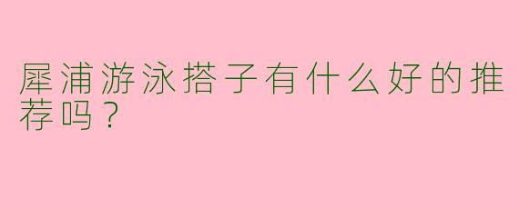 犀浦游泳搭子有什么好的推荐吗?