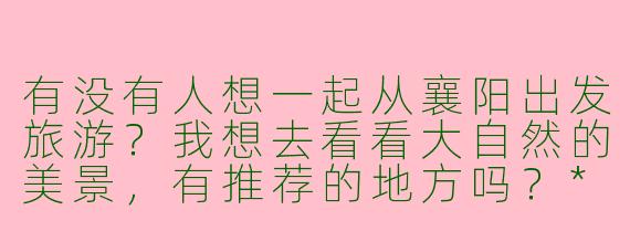 有没有人想一起从襄阳出发旅游?我想去看看大自然的美景,有推荐的地方吗?****