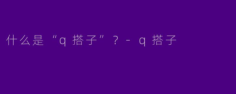 什么是“q搭子”?