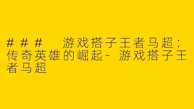 ### 游戏搭子王者马超:传奇英雄的崛起