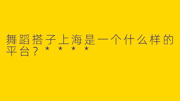 舞蹈搭子上海是一个什么样的平台?****