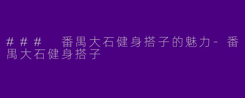 ### 番禺大石健身搭子的魅力-番禺大石健身搭子