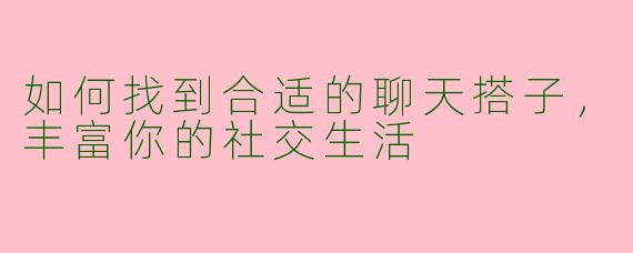 如何找到合适的聊天搭子，丰富你的社交生活