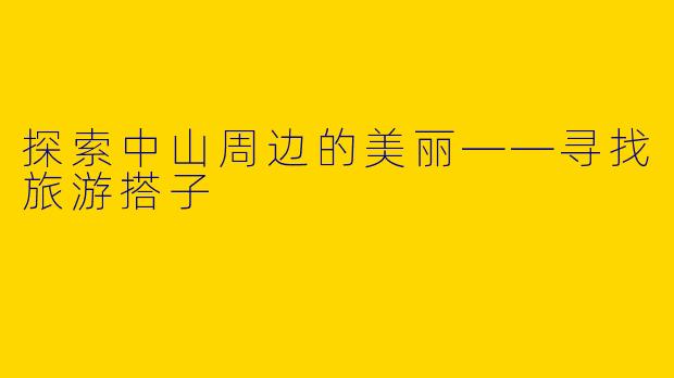 探索中山周边的美丽——寻找旅游搭子