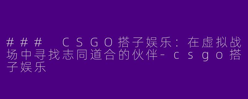 ### CSGO搭子娱乐:在虚拟战场中寻找志同道合的伙伴