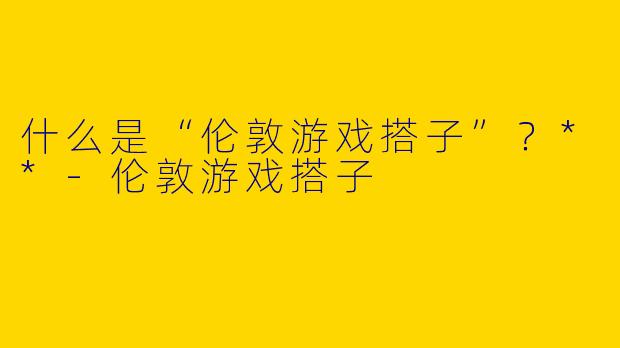 什么是“伦敦游戏搭子”？**
