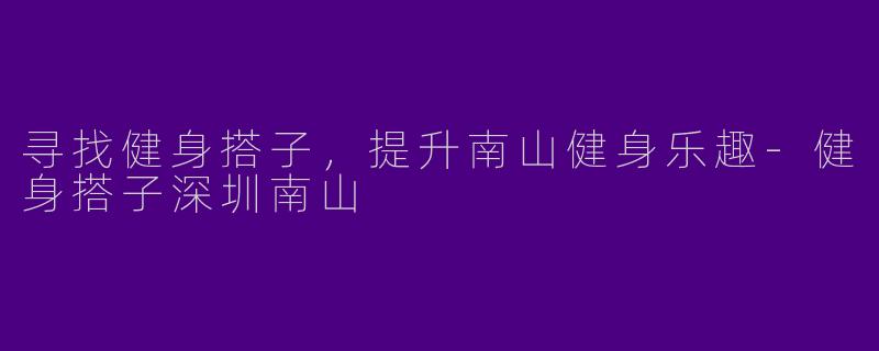寻找健身搭子，提升南山健身乐趣-健身搭子深圳南山