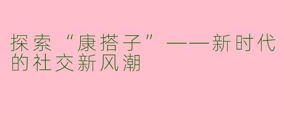 探索“康搭子”——新时代的社交新风潮