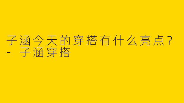 子涵今天的穿搭有什么亮点？